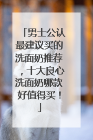 男士公认最建议买的洗面奶推荐，十大良心洗面奶哪款好值得买！