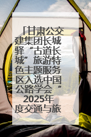 甘肃公交建集团长城驿“古道长城”旅游特色主题服务区入选中国公路学会“2025年度交通与旅游融合创新项目”