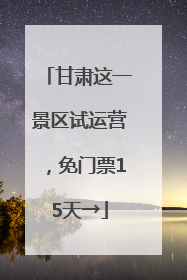 甘肃这一景区试运营，免门票15天→