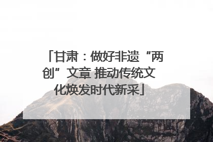 甘肃：做好非遗“两创”文章 推动传统文化焕发时代新采