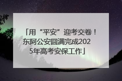 用“平安”迎考交卷！东阿公安圆满完成2025年高考安保工作
