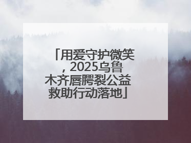 用爱守护微笑，2025乌鲁木齐唇腭裂公益救助行动落地