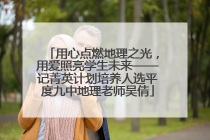 用心点燃地理之光，用爱照亮学生未来——记菁英计划培养人选平度九中地理老师吴倩