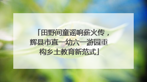 田野间童谣响薪火传，辉县市直一幼六一游园重构乡土教育新范式