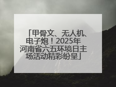 甲骨文、无人机、电子炮！2025年河南省六五环境日主场活动精彩纷呈