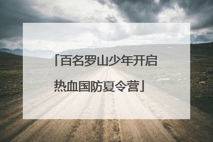 百名罗山少年开启热血国防夏令营