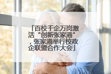 百校千企万岗激活“创新张家港”，张家港举行校政企联盟合作大会