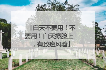 白天不要用！不要用！白天擦脸上，有致癌风险