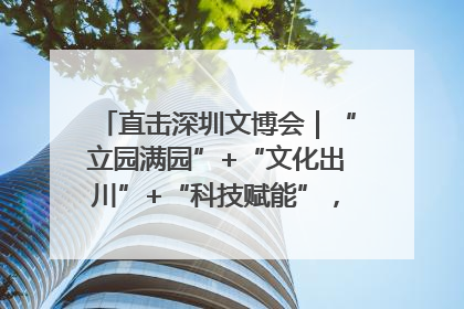 直击深圳文博会｜“立园满园”+“文化出川”+“科技赋能”，成都传媒发布三大文创领域合作清单