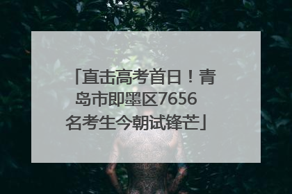 直击高考首日！青岛市即墨区7656名考生今朝试锋芒