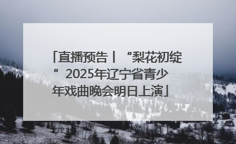 直播预告丨“梨花初绽”2025年辽宁省青少年戏曲晚会明日上演