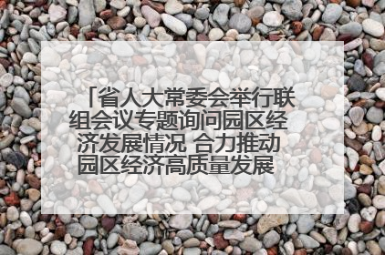 省人大常委会举行联组会议专题询问园区经济发展情况 合力推动园区经济高质量发展 王宁主持会议并讲话 王予波带队到会应询