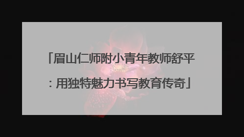 眉山仁师附小青年教师舒平：用独特魅力书写教育传奇