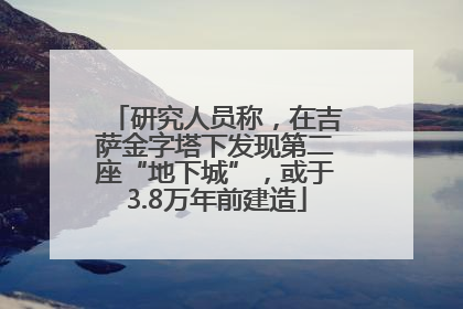 研究人员称，在吉萨金字塔下发现第二座“地下城”，或于3.8万年前建造