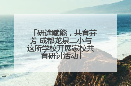 研途赋能，共育芬芳 成都龙泉二小与这所学校开展家校共育研讨活动