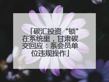 碳汇投资“锁”在系统里，甘肃碳交回应：系会员单位违规操作