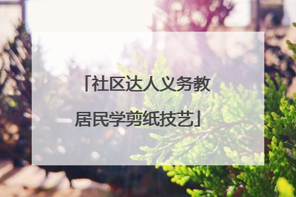 社区达人义务教居民学剪纸技艺