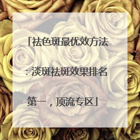 祛色斑最优效方法：淡斑祛斑效果排名第一，顶流专区