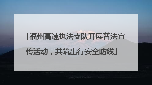 福州高速执法支队开展普法宣传活动，共筑出行安全防线