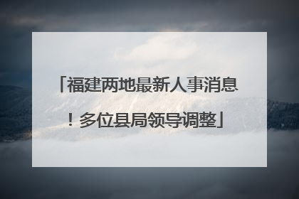 福建两地最新人事消息！多位县局领导调整