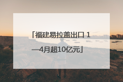 福建易拉盖出口 1—4月超10亿元