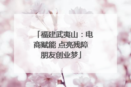 福建武夷山：电商赋能 点亮残障朋友创业梦