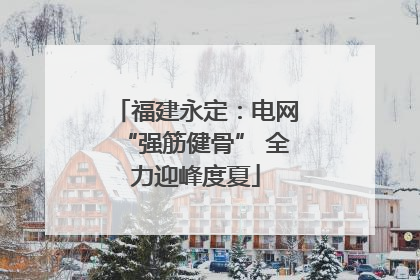 福建永定：电网“强筋健骨” 全力迎峰度夏
