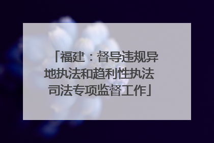 福建：督导违规异地执法和趋利性执法司法专项监督工作