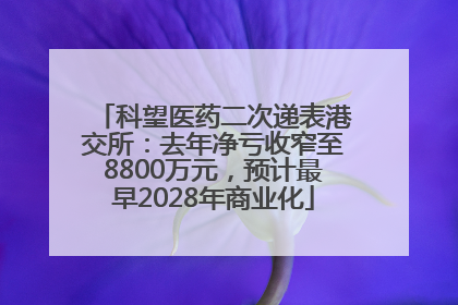 科望医药二次递表港交所：去年净亏收窄至8800万元，预计最早2028年商业化
