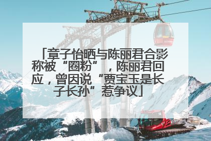 章子怡晒与陈丽君合影称被“圈粉”，陈丽君回应，曾因说“贾宝玉是长子长孙”惹争议