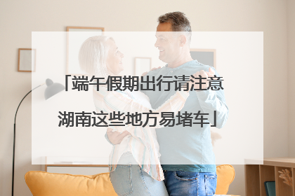 端午假期出行请注意 湖南这些地方易堵车