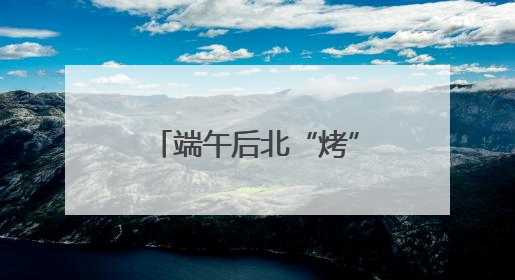 端午后北“烤”南“蒸”天气来袭 4个关键词让你养生“不迷路”