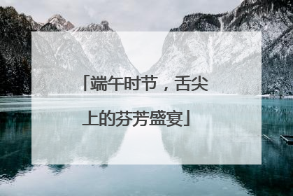 端午时节，舌尖上的芬芳盛宴