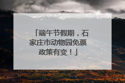 端午节假期，石家庄市动物园免票政策有变！