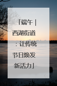端午｜西湖街道：让传统节日焕发新活力