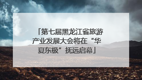 第七届黑龙江省旅游产业发展大会将在“华夏东极”抚远启幕