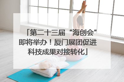 第二十三届“海创会”即将举办！厦门展团促进科技成果对接转化