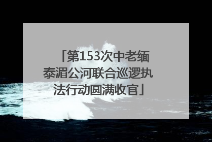 第153次中老缅泰湄公河联合巡逻执法行动圆满收官