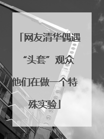 网友清华偶遇“头套”观众 他们在做一个特殊实验