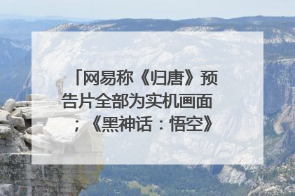 网易称《归唐》预告片全部为实机画面；《黑神话：悟空》公布Xbox版预购视频｜游戏早参