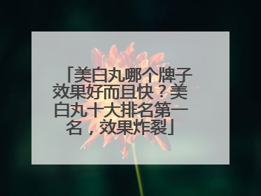 美白丸哪个牌子效果好而且快？美白丸十大排名第一名，效果炸裂