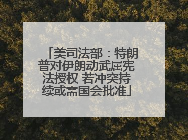 美司法部：特朗普对伊朗动武属宪法授权 若冲突持续或需国会批准