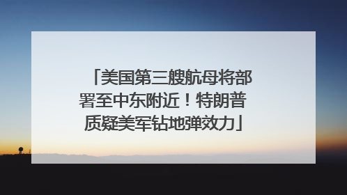 美国第三艘航母将部署至中东附近！特朗普质疑美军钻地弹效力
