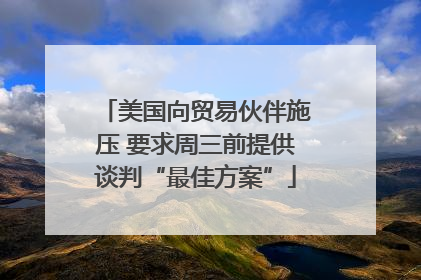 美国向贸易伙伴施压 要求周三前提供谈判“最佳方案”