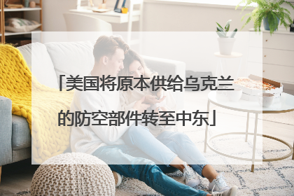 美国将原本供给乌克兰的防空部件转至中东