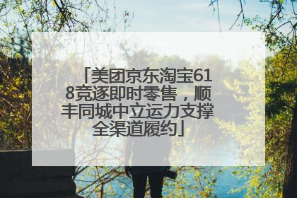 美团京东淘宝618竞逐即时零售，顺丰同城中立运力支撑全渠道履约