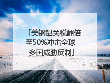 美钢铝关税翻倍至50%冲击全球 多国威胁反制
