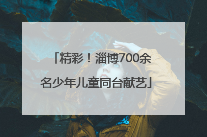 精彩！淄博700余名少年儿童同台献艺