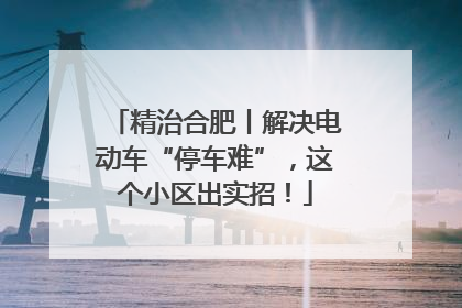 精治合肥丨解决电动车“停车难”，这个小区出实招！
