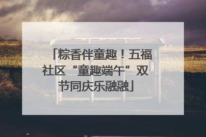 粽香伴童趣！五福社区“童趣端午”双节同庆乐融融